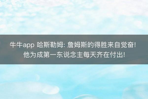 牛牛app 哈斯勒姆: 詹姆斯的得胜来自觉奋! 他为成第一东说念主每天齐在付出!