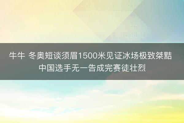 牛牛 冬奥短谈须眉1500米见证冰场极致桀黠 中国选手无一告成完赛徒壮烈