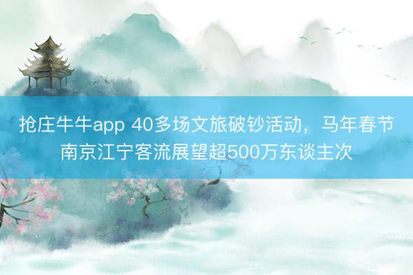 抢庄牛牛app 40多场文旅破钞活动，马年春节南京江宁客流展望超500万东谈主次