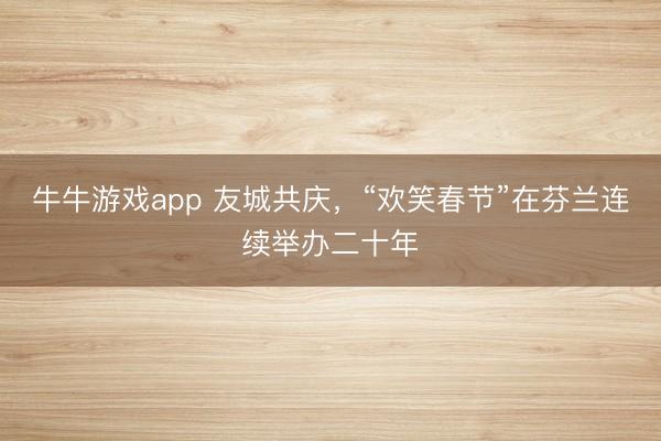 牛牛游戏app 友城共庆，“欢笑春节”在芬兰连续举办二十年
