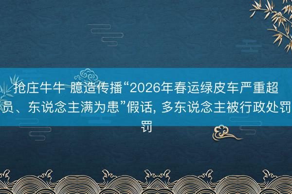 抢庄牛牛 臆造传播“2026年春运绿皮车严重超员、东说念主满为患”假话， 多东说念主被行政处罚