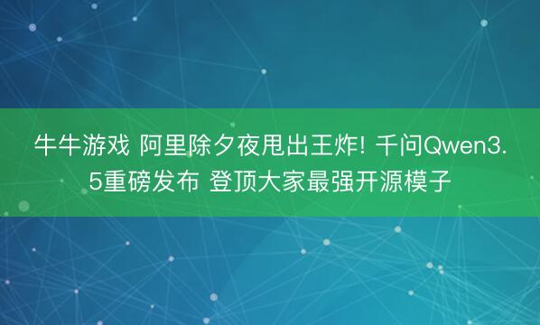 牛牛游戏 阿里除夕夜甩出王炸! 千问Qwen3.5重磅发布 登顶大家最强开源模子