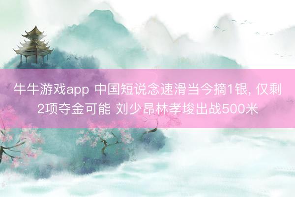 牛牛游戏app 中国短说念速滑当今摘1银， 仅剩2项夺金可能 刘少昂林孝埈出战500米