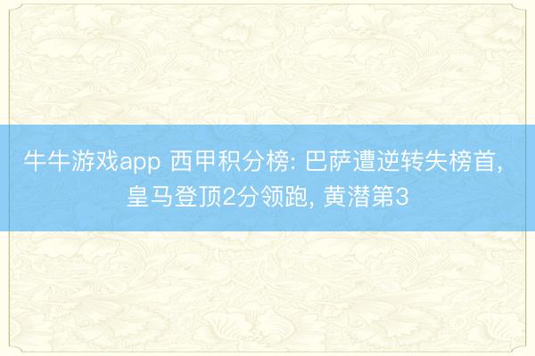 牛牛游戏app 西甲积分榜: 巴萨遭逆转失榜首， 皇马登顶2分领跑， 黄潜第3
