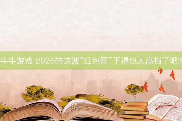 牛牛游戏 2026的这波“红包雨”下得也太高档了吧?