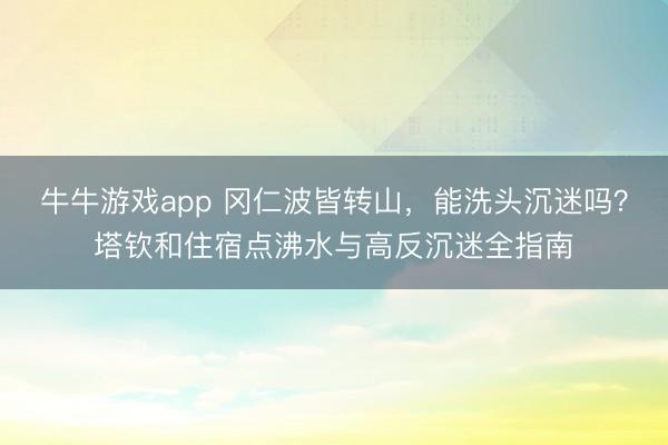 牛牛游戏app 冈仁波皆转山，能洗头沉迷吗？塔钦和住宿点沸水与高反沉迷全指南