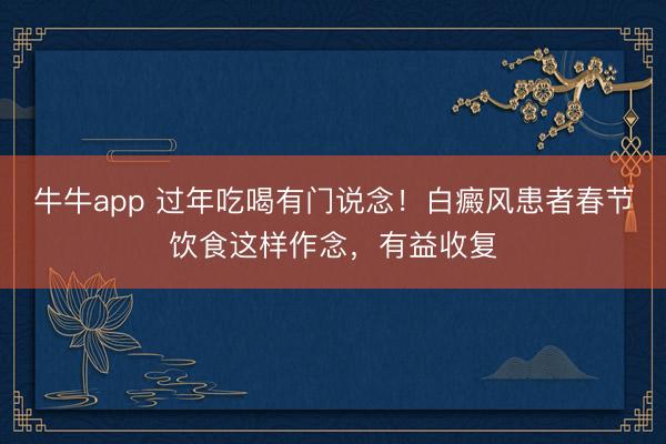 牛牛app 过年吃喝有门说念!白癜风患者春节饮食这样作念,有益收复