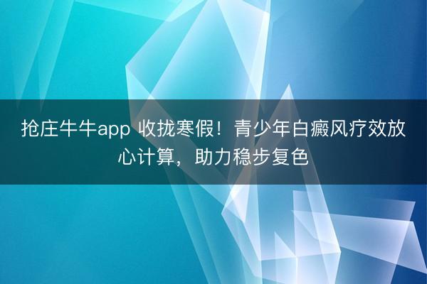 抢庄牛牛app 收拢寒假！青少年白癜风疗效放心计算，助力稳步复色