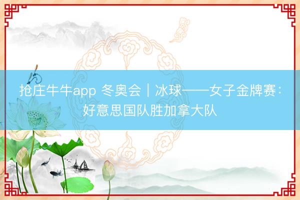 抢庄牛牛app 冬奥会|冰球——女子金牌赛:好意思国队胜加拿大队