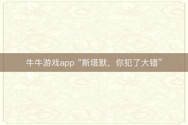 牛牛游戏app “斯塔默，你犯了大错”