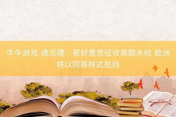 牛牛游戏 德总理：若好意思征收高额关税 欧洲将以同等样式抵挡