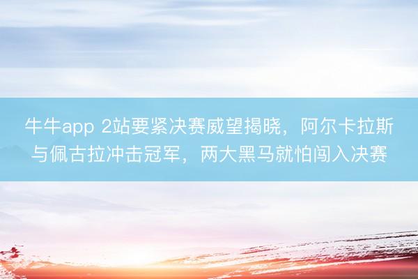 牛牛app 2站要紧决赛威望揭晓,阿尔卡拉斯与佩古拉冲击冠军,两大黑马就怕闯入决赛
