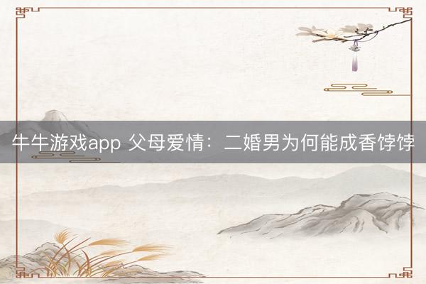 牛牛游戏app 父母爱情：二婚男为何能成香饽饽