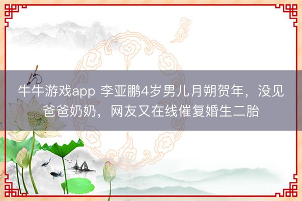 牛牛游戏app 李亚鹏4岁男儿月朔贺年，没见爸爸奶奶，网友又在线催复婚生二胎