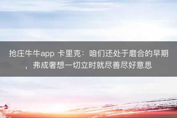 抢庄牛牛app 卡里克:咱们还处于磨合的早期,弗成奢想一切立时就尽善尽好意思