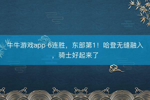 牛牛游戏app 6连胜,东部第1!哈登无缝融入,骑士好起来了