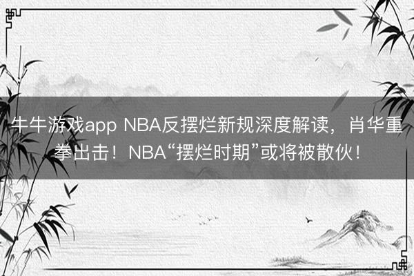 牛牛游戏app NBA反摆烂新规深度解读,肖华重拳出击!NBA“摆烂时期”或将被散伙!