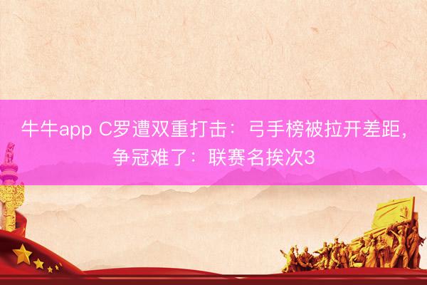牛牛app C罗遭双重打击：弓手榜被拉开差距，争冠难了：联赛名挨次3