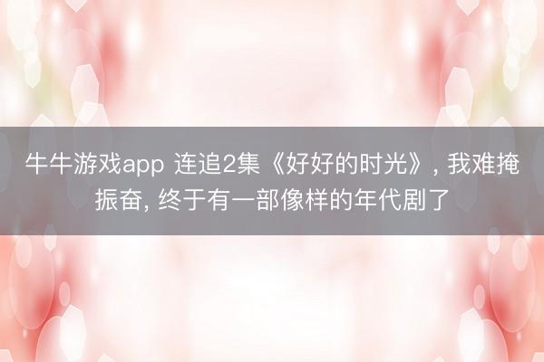 牛牛游戏app 连追2集《好好的时光》, 我难掩振奋, 终于有一部像样的年代剧了