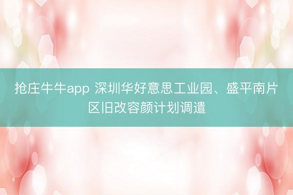 抢庄牛牛app 深圳华好意思工业园、盛平南片区旧改容颜计划调遣