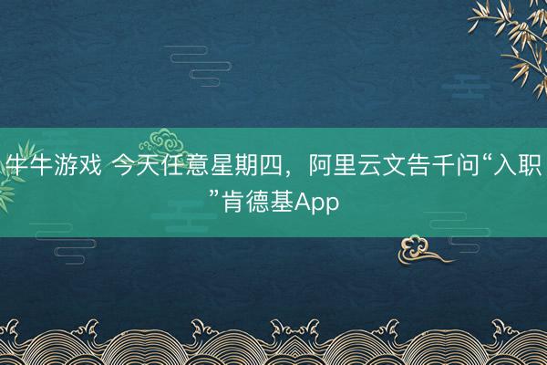 牛牛游戏 今天任意星期四,阿里云文告千问“入职”肯德基App