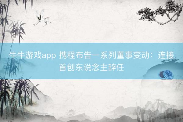牛牛游戏app 携程布告一系列董事变动:连接首创东说念主辞任
