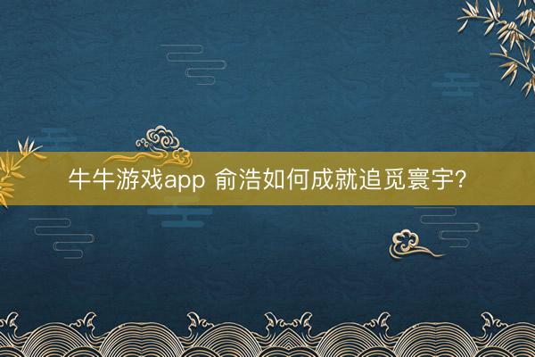 牛牛游戏app 俞浩如何成就追觅寰宇？