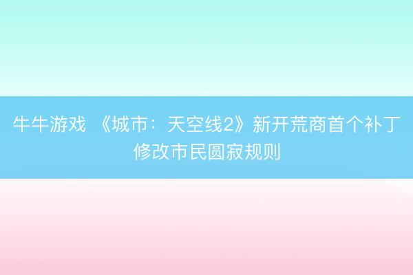 牛牛游戏 《城市:天空线2》新开荒商首个补丁修改市民圆寂规则
