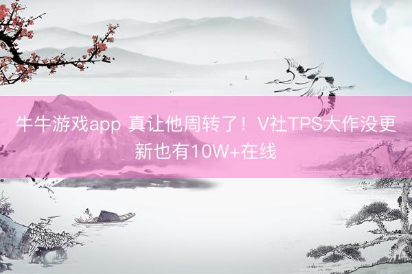 牛牛游戏app 真让他周转了!V社TPS大作没更新也有10W+在线