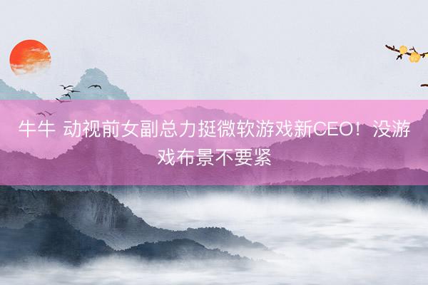 牛牛 动视前女副总力挺微软游戏新CEO!没游戏布景不要紧