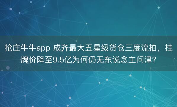 抢庄牛牛app 成齐最大五星级货仓三度流拍，挂牌价降至9.5亿为何仍无东说念主问津？