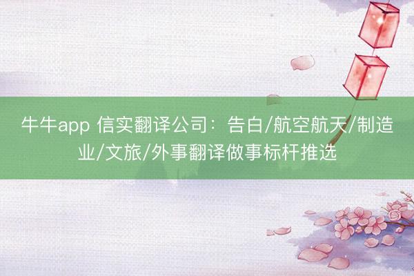牛牛app 信实翻译公司:告白/航空航天/制造业/文旅/外事翻译做事标杆推选