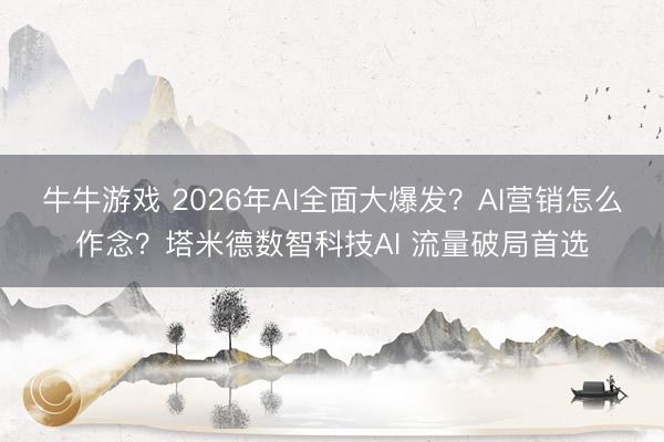 牛牛游戏 2026年AI全面大爆发?AI营销怎么作念?塔米德数智科技AI 流量破局首选