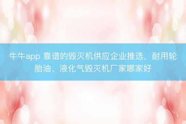 牛牛app 靠谱的毁灭机供应企业推选,耐用轮胎油、液化气毁灭机厂家哪家好