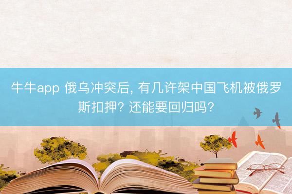 牛牛app 俄乌冲突后， 有几许架中国飞机被俄罗斯扣押? 还能要回归吗?