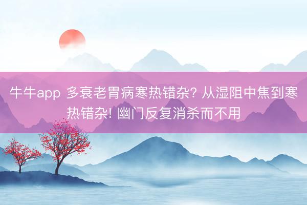 牛牛app 多衰老胃病寒热错杂? 从湿阻中焦到寒热错杂! 幽门反复消杀而不用