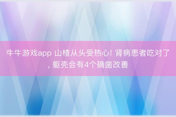 牛牛游戏app 山楂从头受热心! 肾病患者吃对了， 躯壳会有4个确凿改善