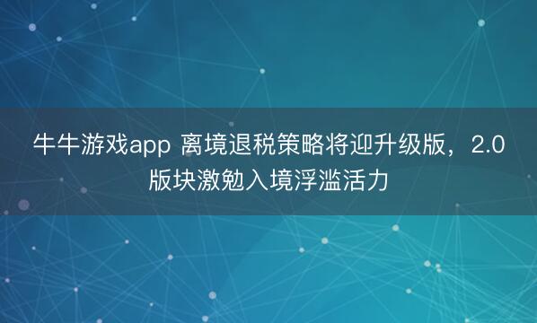 牛牛游戏app 离境退税策略将迎升级版，2.0版块激勉入境浮滥活力