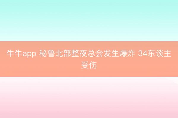 牛牛app 秘鲁北部整夜总会发生爆炸 34东谈主受伤