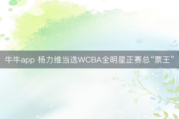 牛牛app 杨力维当选WCBA全明星正赛总“票王”