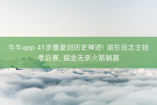 牛牛app 41岁詹皇创历史神迹! 湖东说念主锁季后赛， 掘金无奈火箭躺赢