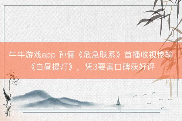牛牛游戏app 孙俪《危急联系》首播收视惨输《白昼提灯》，凭3要害口碑获好评