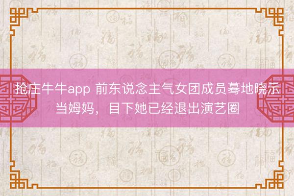 抢庄牛牛app 前东说念主气女团成员蓦地晓示当姆妈，目下她已经退出演艺圈