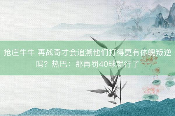 抢庄牛牛 再战奇才会追溯他们打得更有体魄叛逆吗？热巴：那再罚40球就行了