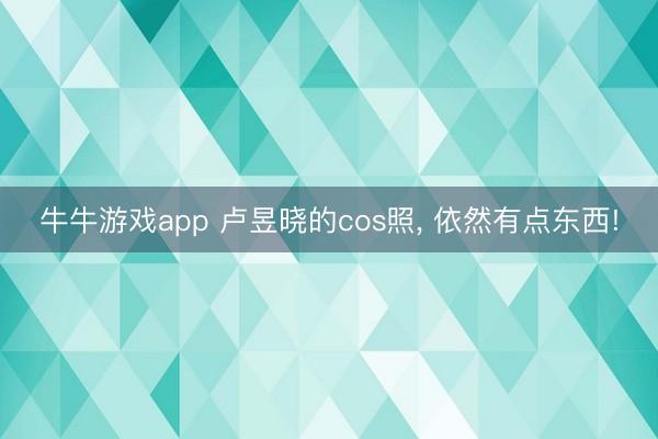 牛牛游戏app 卢昱晓的cos照， 依然有点东西!