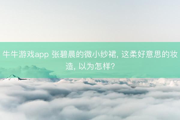 牛牛游戏app 张碧晨的微小纱裙, 这柔好意思的妆造, 以为怎样?