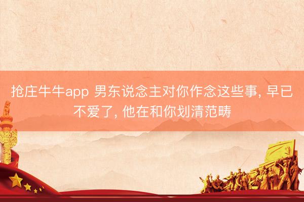 抢庄牛牛app 男东说念主对你作念这些事， 早已不爱了， 他在和你划清范畴
