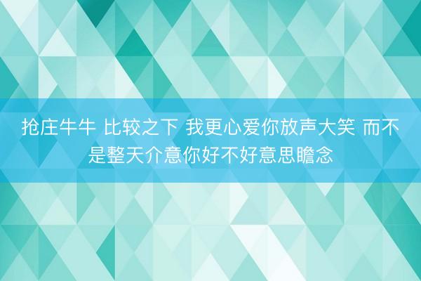 抢庄牛牛 比较之下 我更心爱你放声大笑 而不是整天介意你好不好意思瞻念