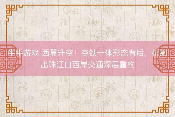 牛牛游戏 西翼升空!空铁一体形态背后,折射出珠江口西岸交通深层重构