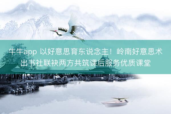 牛牛app 以好意思育东说念主！岭南好意思术出书社联袂两方共筑课后服务优质课堂